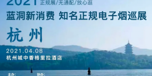 蓝洞新消费主办的杭州站电子烟展会将在4月8日开展